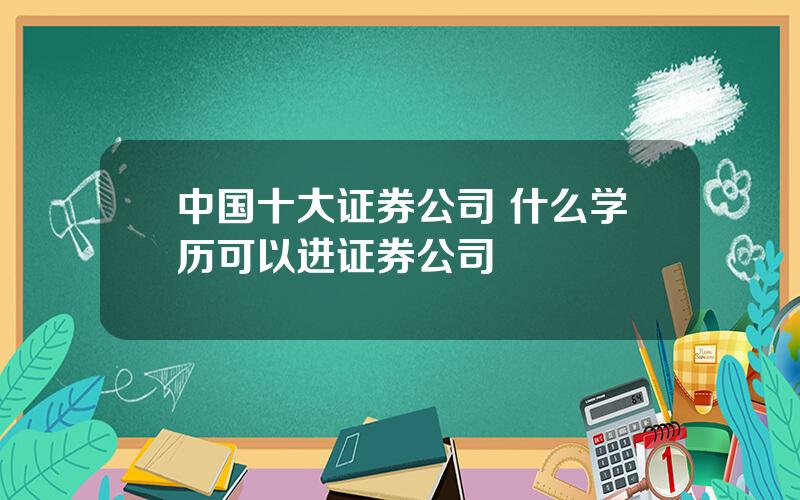 中国十大证券公司 什么学历可以进证券公司